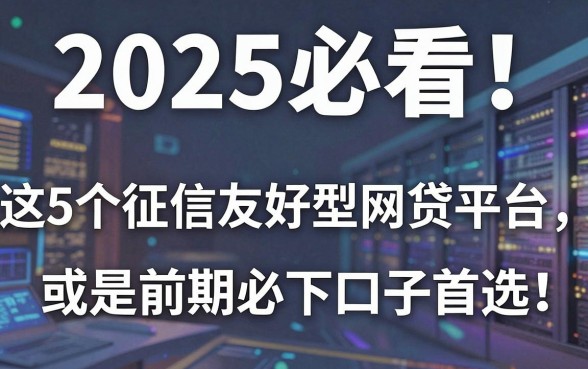 2025必看！这5个征信友好型网贷平台，或是前期必下口子首选
