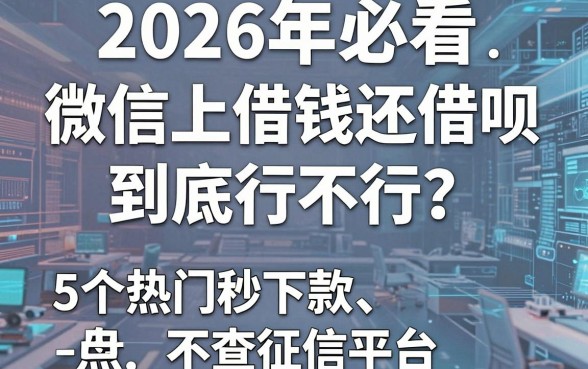 2026年必看:微信上借钱还借呗到底行不行?盘点5个热门秒下款、不查征信平台