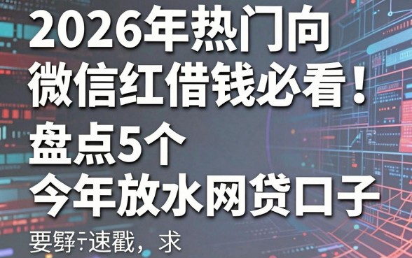 2026年热门向微信红包借钱必看!盘点5个今年放水网贷口子,速戳
