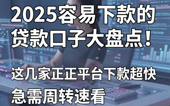 2025容易下款的贷款口子大盘点！这几家正规平台下款超快，急需周转速看