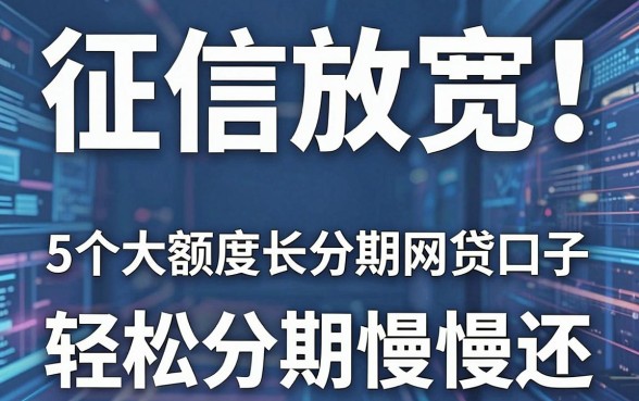 征信放宽！5个大额度长分期网贷口子，轻松分期慢慢还
