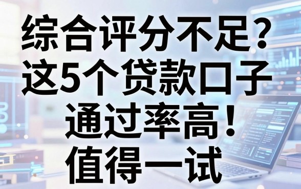 综合评分不足?这5个贷款口子通过率高,值得一试!