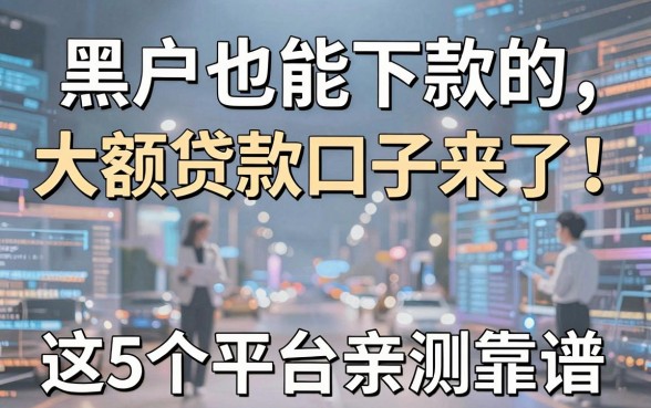 黑户也能下款的大额贷款口子来了!这5个平台亲测靠谱