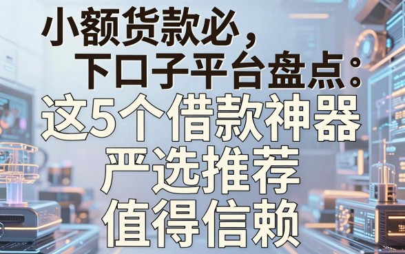 小额货款必下口子平台盘点:这5个借款神器严选推荐,值得信赖!