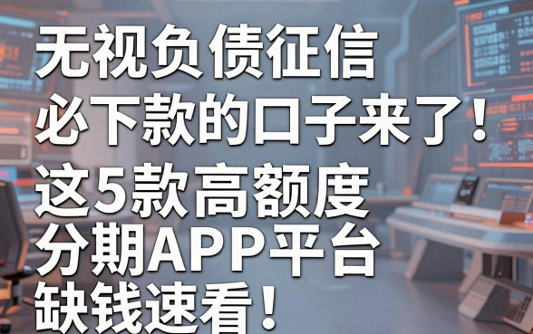 无视负债征信必下款的口子来了!这5款高额度分期APP平台,缺钱速看