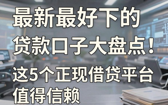 最新最好下的贷款口子大盘点!这5个正规借贷平台值得信赖