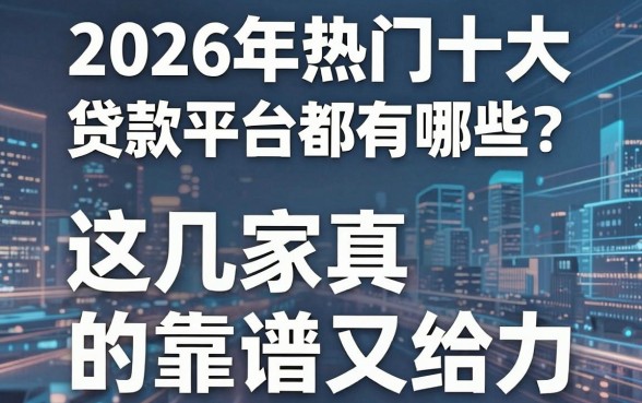2026年热门十大贷款平台都有哪些?这几家真的靠谱又给力!