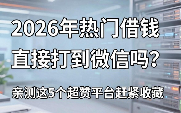 2026年热门借钱能直接打到微信吗?亲测这5个超赞平台赶紧收藏