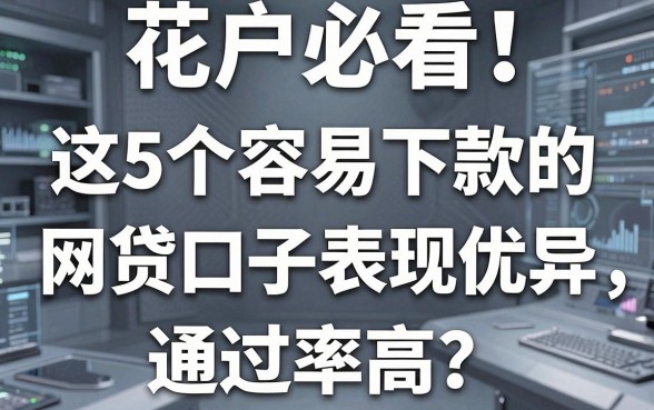 花户必看!这5个容易下款的网贷口子表现优异,通过率高
