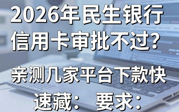 2026年民生银行信用卡审批不过?亲测这几家平台下款快,速藏!