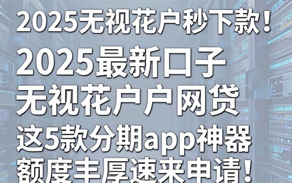 2025无视花户秒下款！2025最新口子无视花户户网贷，这5款分期app神器额度丰厚速来申请！