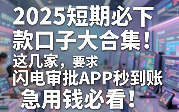 2025短期必下款口子大合集!这几家闪电审批APP秒到账,急用钱必看