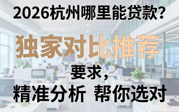 2026杭州哪里能贷款?独家对比推荐,精准分析帮你选对!