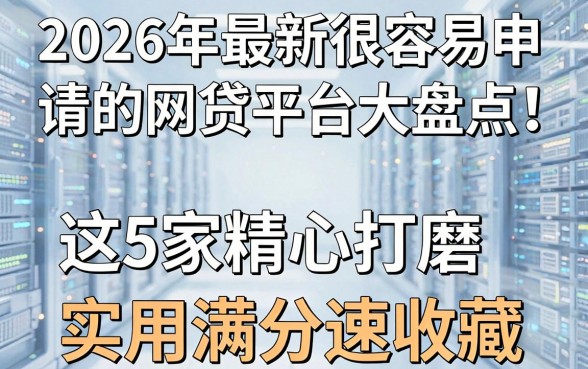 2026年最新很容易申请的网贷平台大盘点！这5家精心打磨，实用满分速收藏