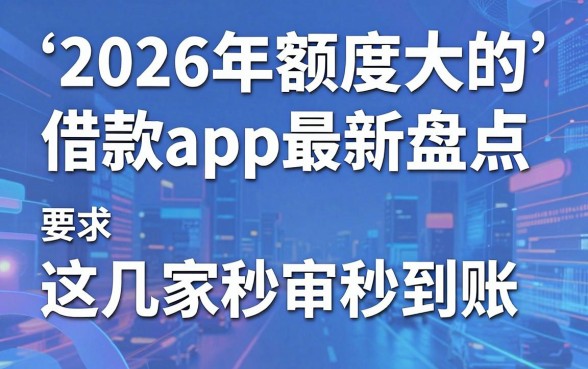 2026年额度大的借款app最新盘点,这几家秒审秒到账!