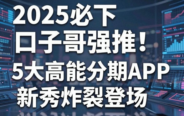 2025必下口子哥强推!5大高能分期APP新秀炸裂登场