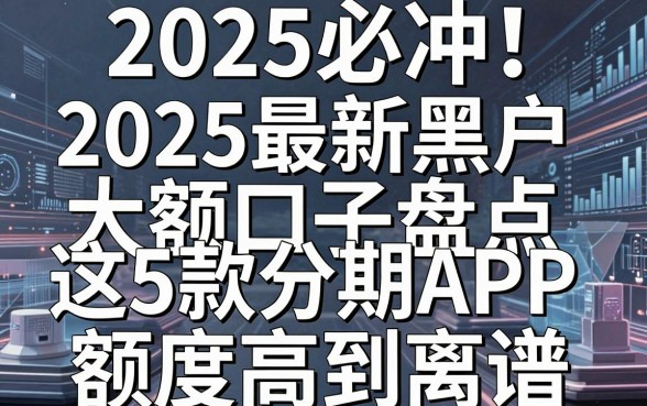 2025必冲!2025最新黑户大额口子盘点,这5款分期APP额度高到离谱