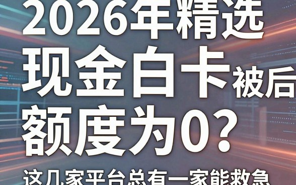 2026年精选:现金白卡被拒后额度为0?别慌,这几家平台总有一家能救急!