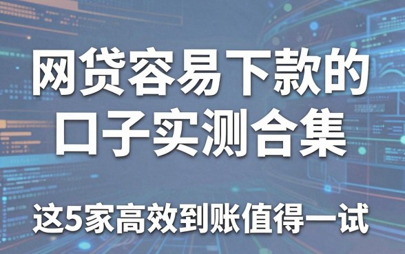 网贷容易下款的口子实测合集,这5家高效到账值得一试!