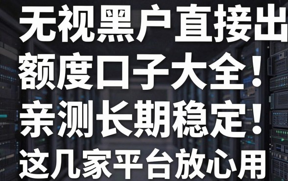 无视黑户直接出额度口子大全！亲测长期稳定，这几家平台放心用