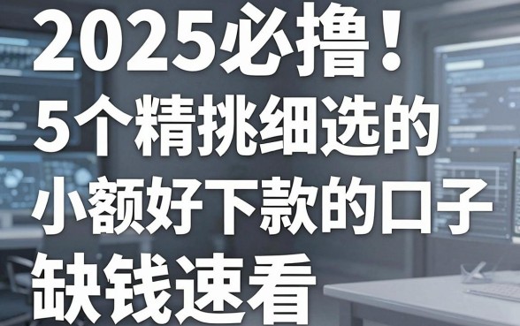 2025必撸!5个精挑细选的小额好下款的口子,缺钱速看