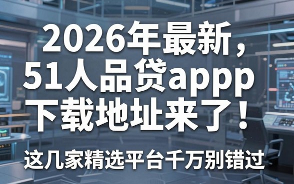 2026年最新51人品贷app下载地址来了!这几家精选平台千万别错过