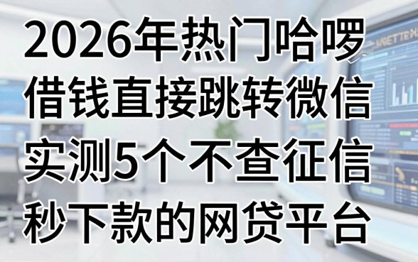 2026年热门哈啰借钱直接跳转微信,实测5个不查征信秒下款的网贷平台
