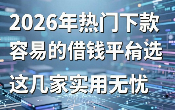 2026年热门下款容易的借钱平台精选,这几家实用无忧!