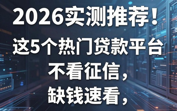 2026实测推荐!这5个热门贷款平台不看征信,缺钱速看