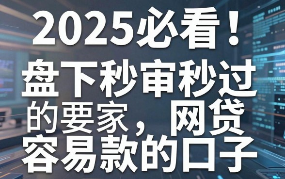 2025必看!盘点几家秒审秒过的网贷容易下款的口子