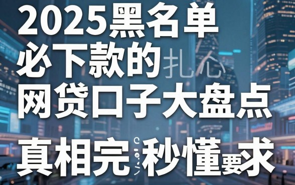 2025黑名单必下款的网贷口子大盘点，真相扎心，看完秒懂！