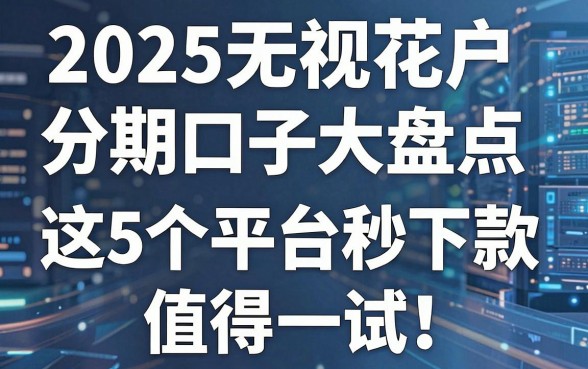 2025无视花户分期口子大盘点,这5个平台秒下款值得一试!