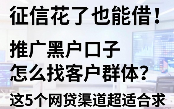 征信花了也能借!推广黑户口子怎么找客户群体?这5个网贷渠道超适合