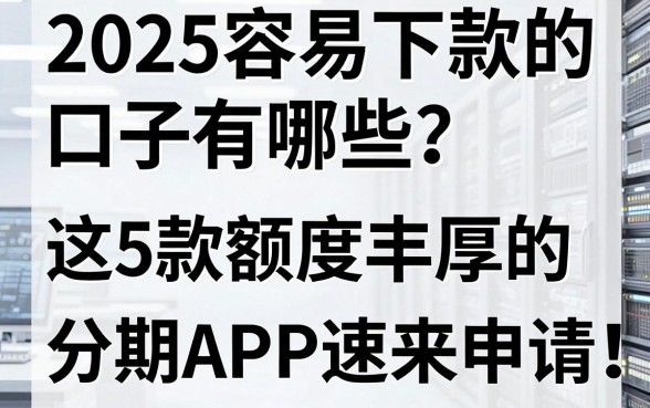 2025容易下款的口子有哪些?这5款额度丰厚的分期APP神器速来申请!