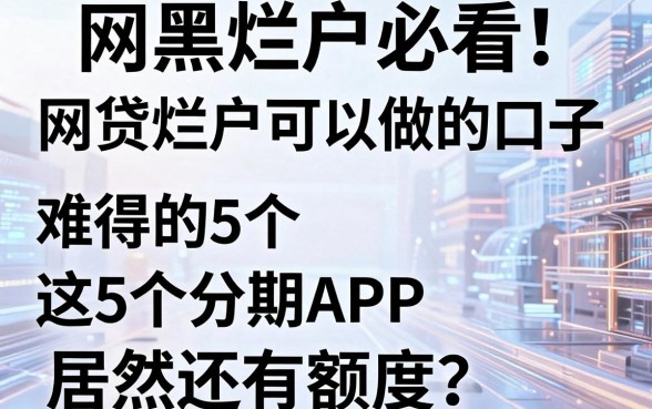 网黑烂户必看!难得的5个网贷烂户可以做的口子,这5个分期APP居然还有额度!