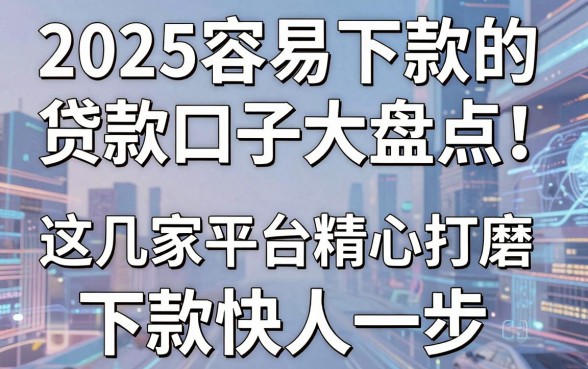 2025容易下款的贷款口子大盘点!这几家平台精心打磨,下款快人一步!