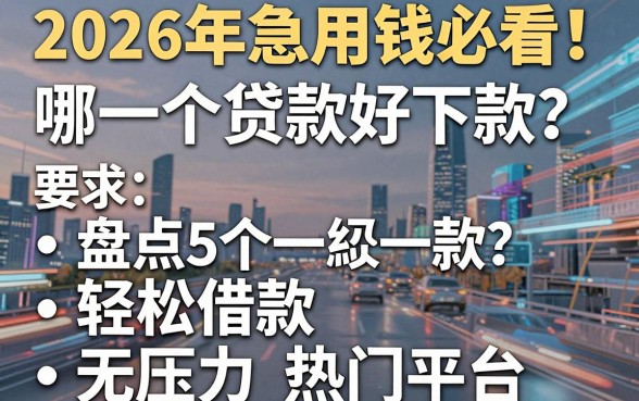 2026年急用钱必看!哪一个贷款好下款?盘点5个轻松借款无压力热门平台