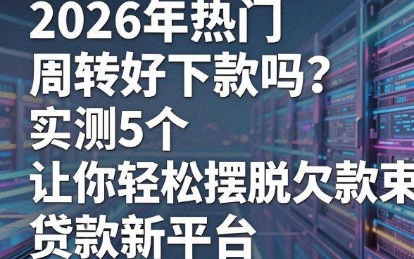 2026年热门周转好下款吗?实测5个让你轻松摆脱欠款束缚的贷款新平台