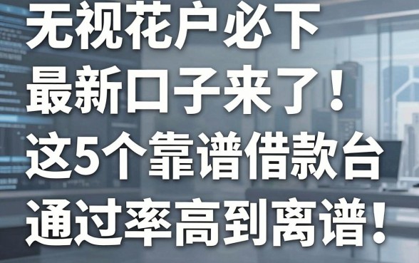 无视花户必下最新口子来了!这5个靠谱借款平台通过率高到离谱