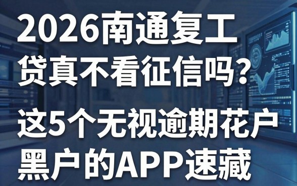 2026南通复工贷真不看征信吗?这5个无视逾期花户黑户的APP速藏