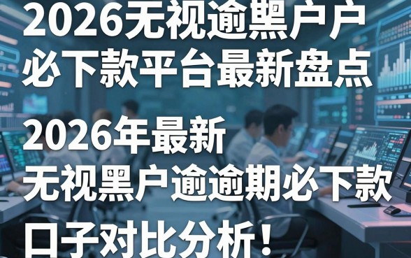 2026无视逾期黑户必下款平台最新盘点,2026年最新无视黑户逾期必下款的口子对比分析!