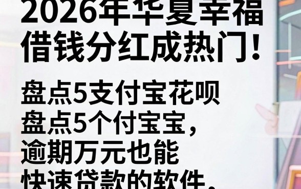 2026年华夏幸福借钱分红成热门,盘点5个支付宝花呗逾期万元也能快速贷款的软件