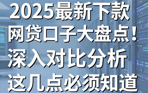 2025最新下款网贷口子大盘点!深入对比分析,这几点必须知道