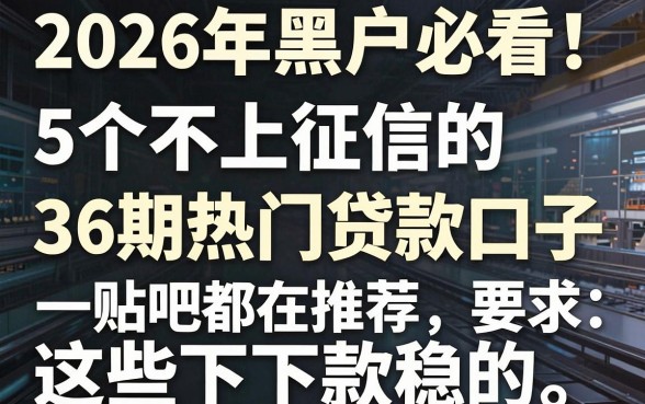 2026年黑户必看!5个不上征信的36期热门贷款口子,贴吧都在推荐这些下款稳的!
