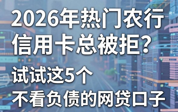 2026年热门农行信用卡总被拒？试试这5个不看负债的网贷口子