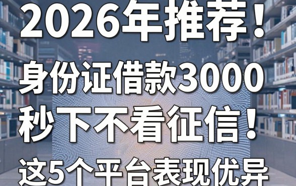 2026年推荐！身份证借款3000秒下不看征信，这5个平台表现优异