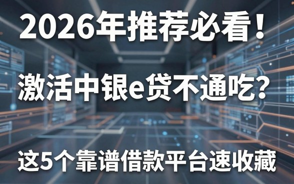 2026年推荐必看!激活中银e贷不通吃?这5个靠谱借款平台速收藏