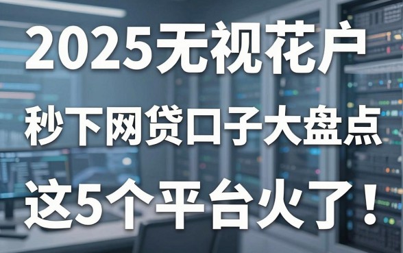 2025无视花户秒下网贷口子大盘点,这5个平台火了!