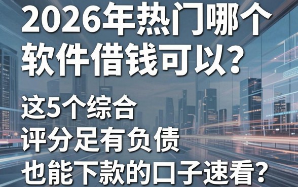 2026年热门哪个软件借钱可以?这5个综合评分不足有负债也能下款的口子速看