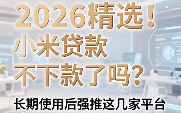 2026精选!小米贷款不下款了吗?长期使用后强推这几家平台